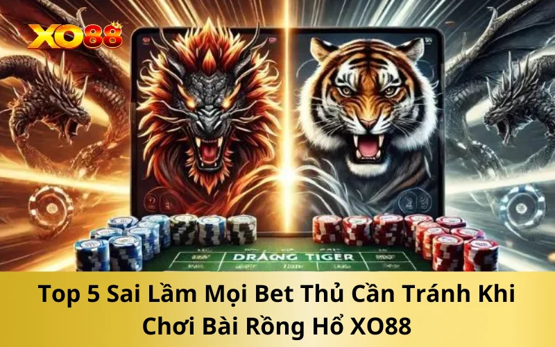 Top 5 Sai Lầm Mọi Bet Thủ Cần Tránh Khi Chơi Bài Rồng Hổ XO88